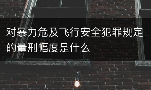 对暴力危及飞行安全犯罪规定的量刑幅度是什么