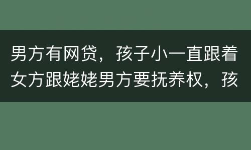 男方有网贷，孩子小一直跟着女方跟姥姥男方要抚养权，孩子会判给男方吗