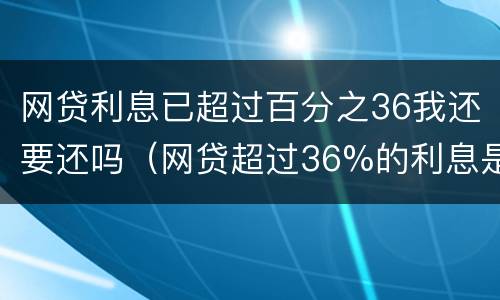 网贷利息已超过百分之36我还要还吗（网贷超过36%的利息是否可以要求返还）