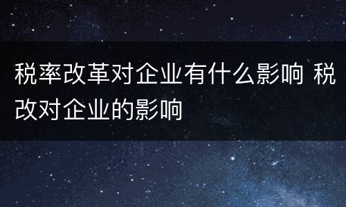 税率改革对企业有什么影响 税改对企业的影响