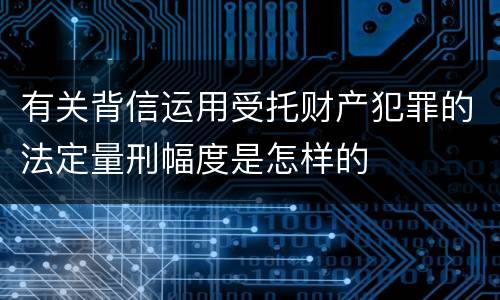 有关背信运用受托财产犯罪的法定量刑幅度是怎样的