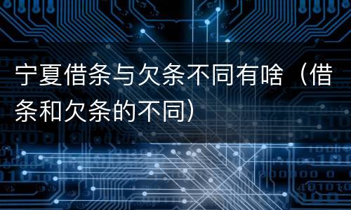 宁夏借条与欠条不同有啥（借条和欠条的不同）