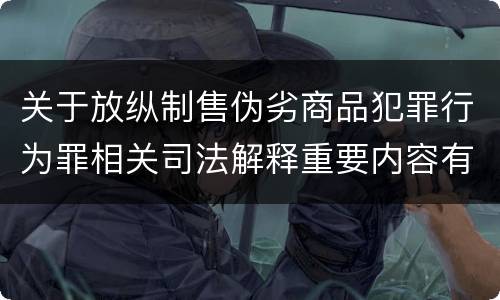 关于放纵制售伪劣商品犯罪行为罪相关司法解释重要内容有哪些