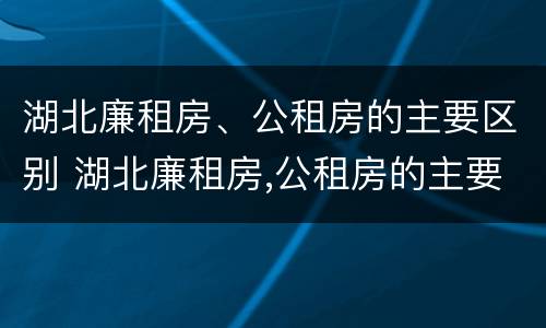 湖北廉租房、公租房的主要区别 湖北廉租房,公租房的主要区别是