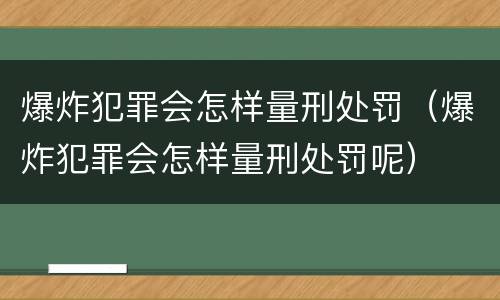 爆炸犯罪会怎样量刑处罚（爆炸犯罪会怎样量刑处罚呢）