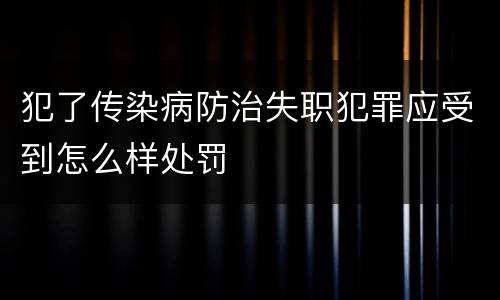 犯了传染病防治失职犯罪应受到怎么样处罚