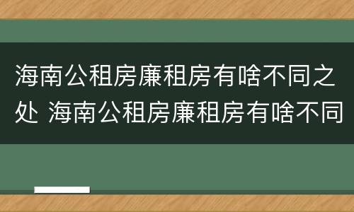 海南公租房廉租房有啥不同之处 海南公租房廉租房有啥不同之处吗