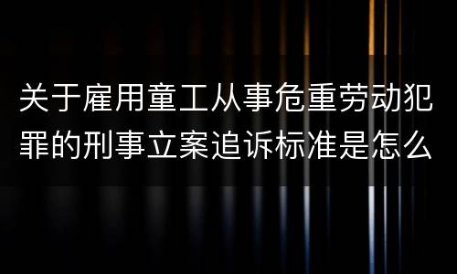 关于雇用童工从事危重劳动犯罪的刑事立案追诉标准是怎么规定