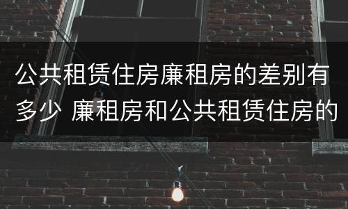 公共租赁住房廉租房的差别有多少 廉租房和公共租赁住房的区别