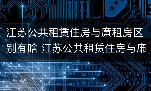 江苏公共租赁住房与廉租房区别有啥 江苏公共租赁住房与廉租房区别有啥不一样