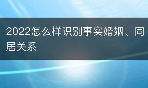 2022怎么样识别事实婚姻、同居关系