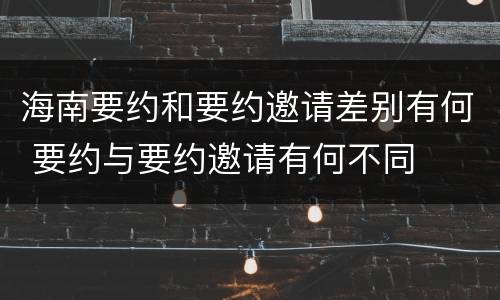 海南要约和要约邀请差别有何 要约与要约邀请有何不同