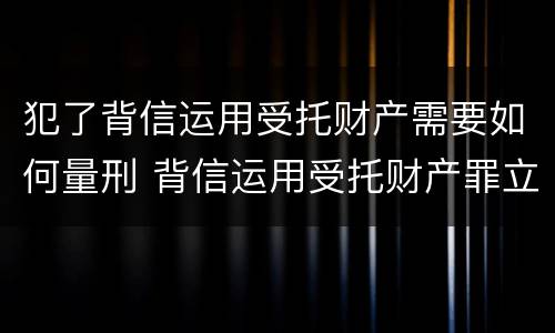 犯了背信运用受托财产需要如何量刑 背信运用受托财产罪立案追诉标准