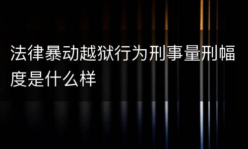 法律暴动越狱行为刑事量刑幅度是什么样