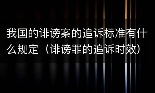 我国的诽谤案的追诉标准有什么规定（诽谤罪的追诉时效）
