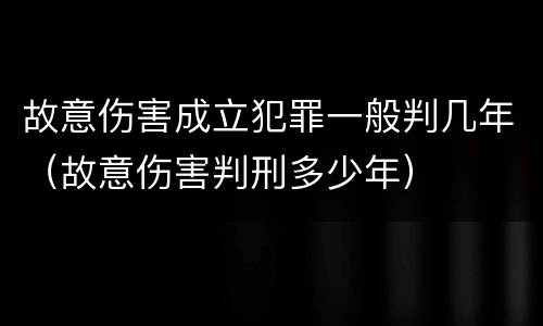 故意伤害成立犯罪一般判几年（故意伤害判刑多少年）