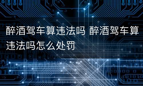 醉酒驾车算违法吗 醉酒驾车算违法吗怎么处罚