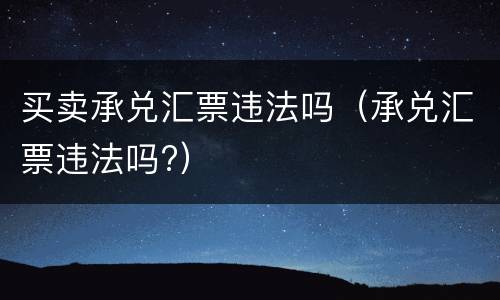 买卖承兑汇票违法吗（承兑汇票违法吗?）