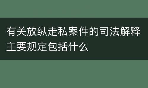 有关放纵走私案件的司法解释主要规定包括什么