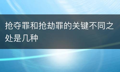 抢夺罪和抢劫罪的关键不同之处是几种