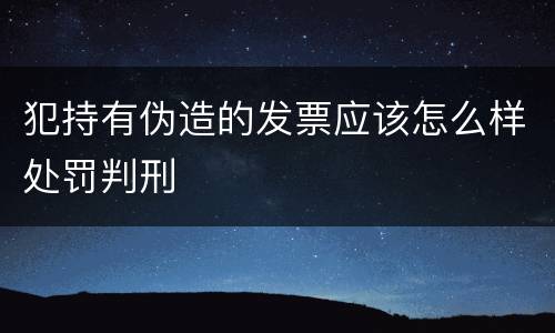 犯持有伪造的发票应该怎么样处罚判刑