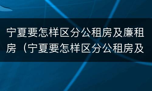 宁夏要怎样区分公租房及廉租房（宁夏要怎样区分公租房及廉租房的区别）