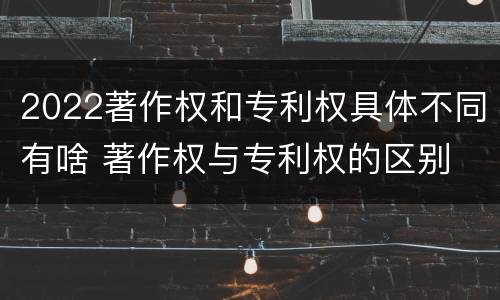 2022著作权和专利权具体不同有啥 著作权与专利权的区别