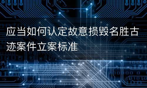 应当如何认定故意损毁名胜古迹案件立案标准