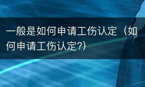 一般是如何申请工伤认定（如何申请工伤认定?）
