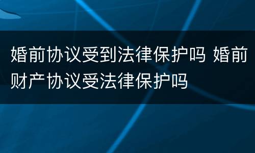 婚前协议受到法律保护吗 婚前财产协议受法律保护吗