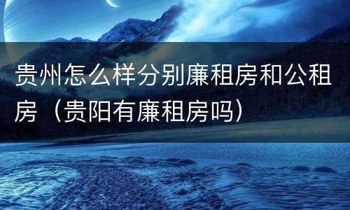 贵州怎么样分别廉租房和公租房（贵阳有廉租房吗）