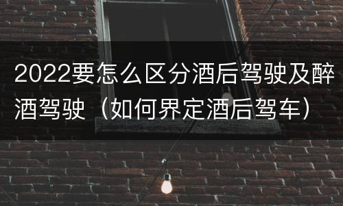 2022要怎么区分酒后驾驶及醉酒驾驶（如何界定酒后驾车）