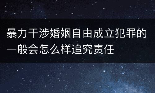 暴力干涉婚姻自由成立犯罪的一般会怎么样追究责任