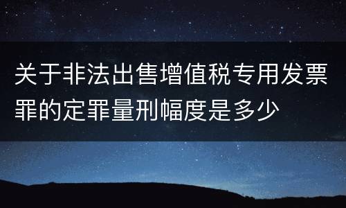 关于非法出售增值税专用发票罪的定罪量刑幅度是多少