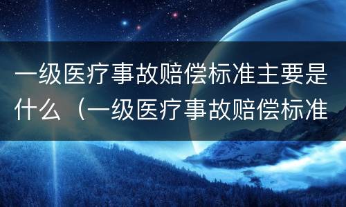 一级医疗事故赔偿标准主要是什么（一级医疗事故赔偿标准主要是什么责任）