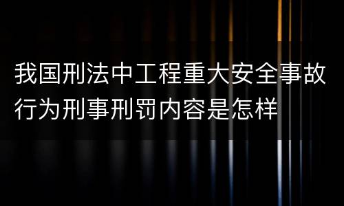 我国刑法中工程重大安全事故行为刑事刑罚内容是怎样