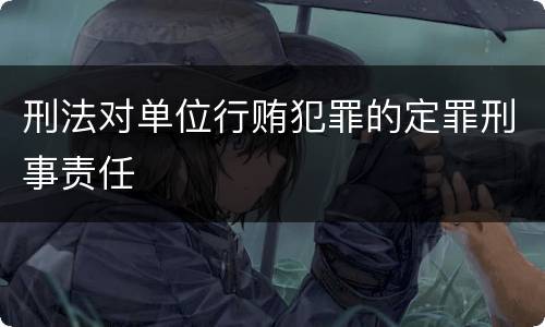 刑法对单位行贿犯罪的定罪刑事责任