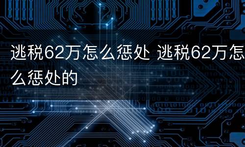 逃税62万怎么惩处 逃税62万怎么惩处的