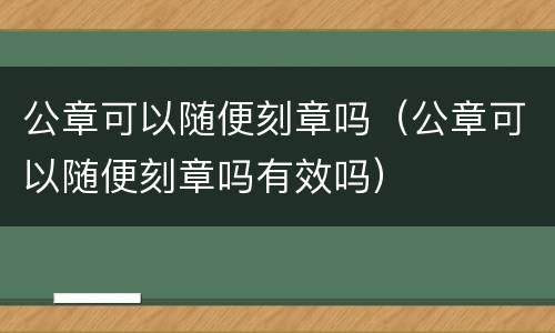 公章可以随便刻章吗（公章可以随便刻章吗有效吗）