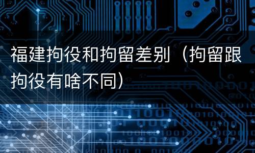 福建拘役和拘留差别（拘留跟拘役有啥不同）