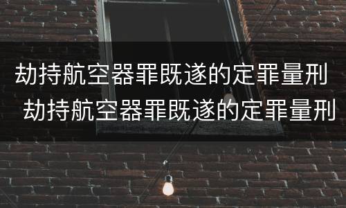 劫持航空器罪既遂的定罪量刑 劫持航空器罪既遂的定罪量刑标准