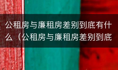 公租房与廉租房差别到底有什么（公租房与廉租房差别到底有什么区别）