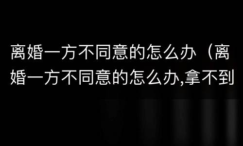 离婚一方不同意的怎么办（离婚一方不同意的怎么办,拿不到离婚证,想结婚又怎么办）