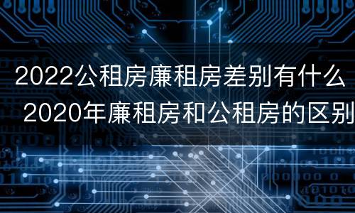 2022公租房廉租房差别有什么 2020年廉租房和公租房的区别