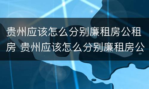贵州应该怎么分别廉租房公租房 贵州应该怎么分别廉租房公租房和私租房