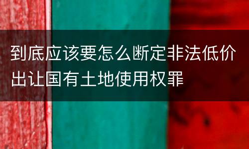 到底应该要怎么断定非法低价出让国有土地使用权罪
