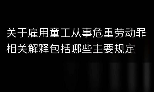 关于雇用童工从事危重劳动罪相关解释包括哪些主要规定