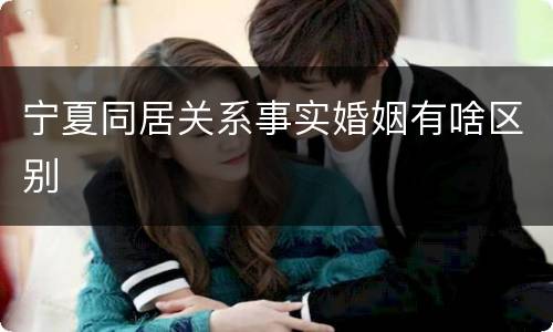 宁夏同居关系事实婚姻有啥区别