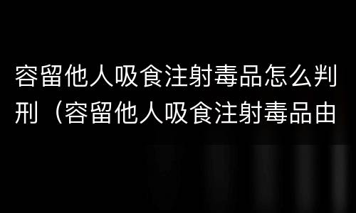 容留他人吸食注射毒品怎么判刑（容留他人吸食注射毒品由公安机关处罚）