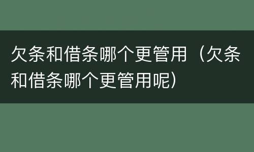 欠条和借条哪个更管用（欠条和借条哪个更管用呢）